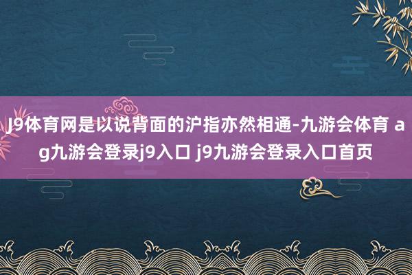 J9体育网是以说背面的沪指亦然相通-九游会体育 ag九游会登录j9入口 j9九游会登录入口首页