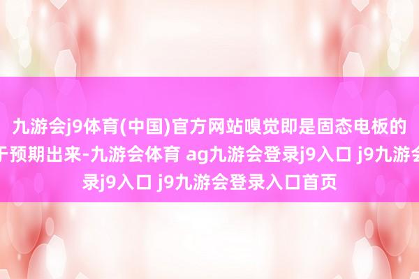 九游会j9体育(中国)官方网站嗅觉即是固态电板的量产应该会早于预期出来-九游会体育 ag九游会登录j9入口 j9九游会登录入口首页