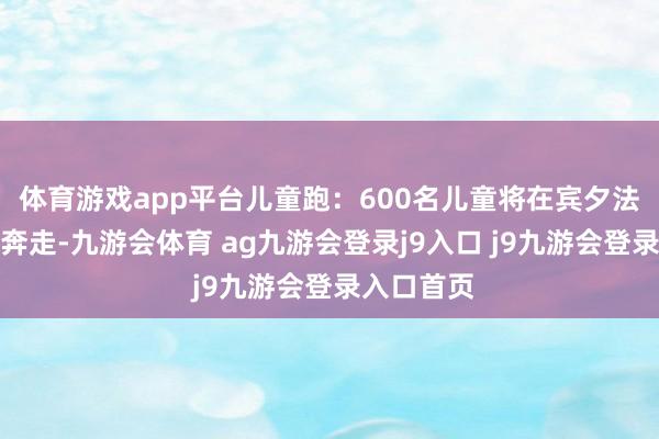 体育游戏app平台儿童跑：600名儿童将在宾夕法尼亚正途奔走-九游会体育 ag九游会登录j9入口 j9九游会登录入口首页