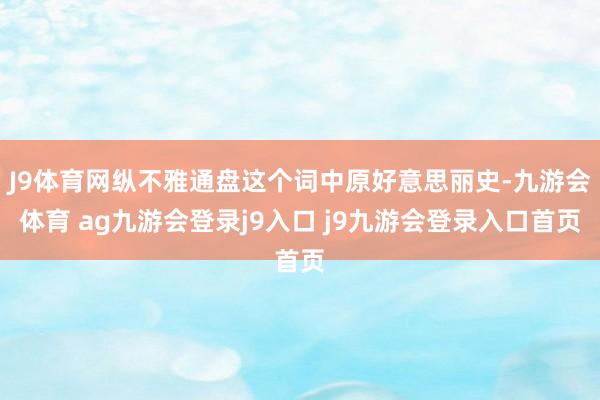 J9体育网纵不雅通盘这个词中原好意思丽史-九游会体育 ag九游会登录j9入口 j9九游会登录入口首页