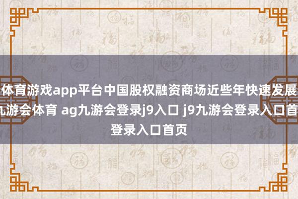 体育游戏app平台中国股权融资商场近些年快速发展-九游会体育 ag九游会登录j9入口 j9九游会登录入口首页