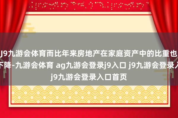 J9九游会体育而比年来房地产在家庭资产中的比重也曾显耀下降-九游会体育 ag九游会登录j9入口 j9九游会登录入口首页