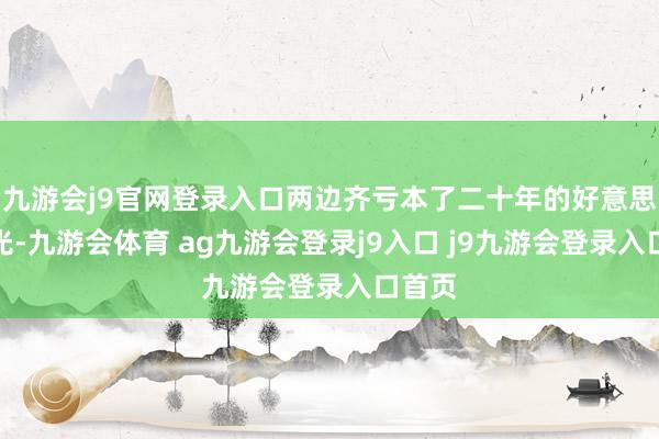 九游会j9官网登录入口两边齐亏本了二十年的好意思好时光-九游会体育 ag九游会登录j9入口 j9九游会登录入口首页