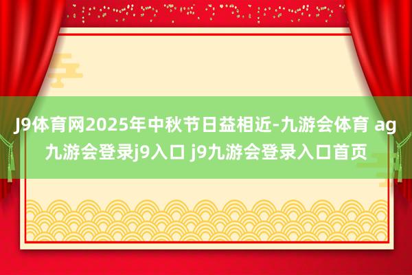 J9体育网2025年中秋节日益相近-九游会体育 ag九游会登录j9入口 j9九游会登录入口首页