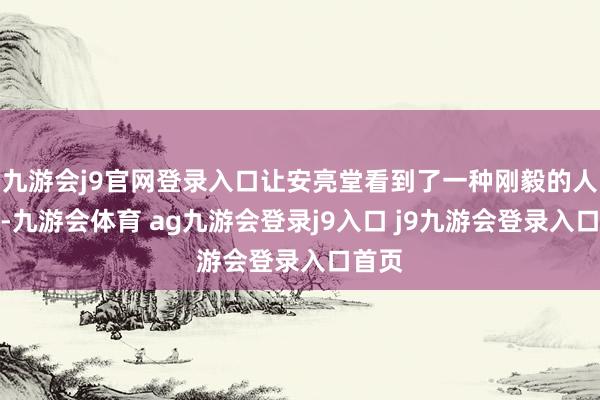 九游会j9官网登录入口让安亮堂看到了一种刚毅的人命力-九游会体育 ag九游会登录j9入口 j9九游会登录入口首页