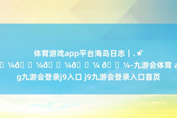 体育游戏app平台海岛日志｜.★̆̈𝗛𝗲𝗹𝗹𝗼𝗼𝗼𝗼 𓇼-九游会体育 ag九游会登录j9入口 j9九游会登录入口首页