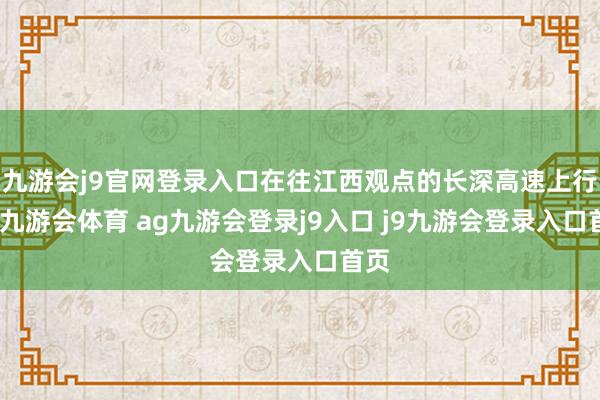 九游会j9官网登录入口在往江西观点的长深高速上行驶-九游会体育 ag九游会登录j9入口 j9九游会登录入口首页