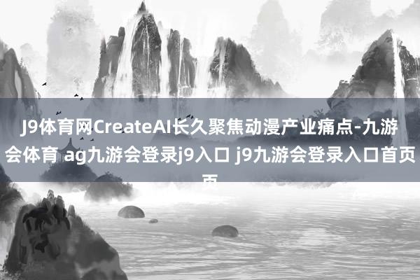 J9体育网CreateAI长久聚焦动漫产业痛点-九游会体育 ag九游会登录j9入口 j9九游会登录入口首页