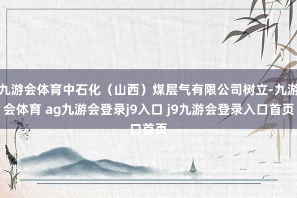 九游会体育中石化（山西）煤层气有限公司树立-九游会体育 ag九游会登录j9入口 j9九游会登录入口首页