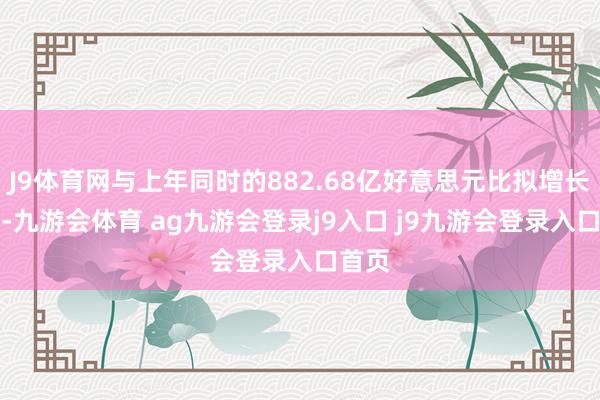 J9体育网与上年同时的882.68亿好意思元比拟增长16%-九游会体育 ag九游会登录j9入口 j9九游会登录入口首页