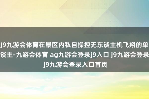 J9九游会体育在景区内私自操控无东谈主机飞翔的单元或个东谈主-九游会体育 ag九游会登录j9入口 j9九游会登录入口首页