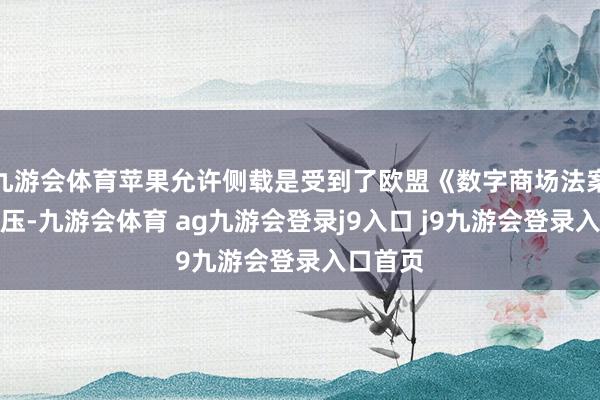 九游会体育苹果允许侧载是受到了欧盟《数字商场法案》的施压-九游会体育 ag九游会登录j9入口 j9九游会登录入口首页