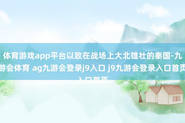 体育游戏app平台以致在战场上大北雄壮的秦国-九游会体育 ag九游会登录j9入口 j9九游会登录入口首页