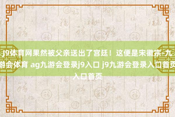 J9体育网果然被父亲送出了宫廷!这便是宋徽宗-九游会体育 ag九游会登录j9入口 j9九游会登录入口首页