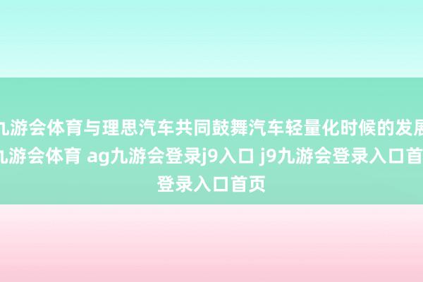九游会体育与理思汽车共同鼓舞汽车轻量化时候的发展-九游会体育 ag九游会登录j9入口 j9九游会登录入口首页