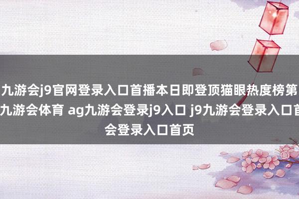 九游会j9官网登录入口首播本日即登顶猫眼热度榜第一-九游会体育 ag九游会登录j9入口 j9九游会登录入口首页