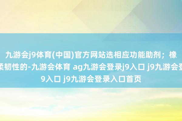 九游会j9体育(中国)官方网站选相应功能助剂;橡胶成品等要柔韧性的-九游会体育 ag九游会登录j9入口 j9九游会登录入口首页