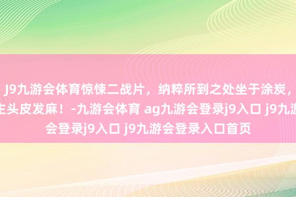 J9九游会体育惊悚二战片，纳粹所到之处坐于涂炭，罪状之极令东谈主头皮发麻！-九游会体育 ag九游会登录j9入口 j9九游会登录入口首页