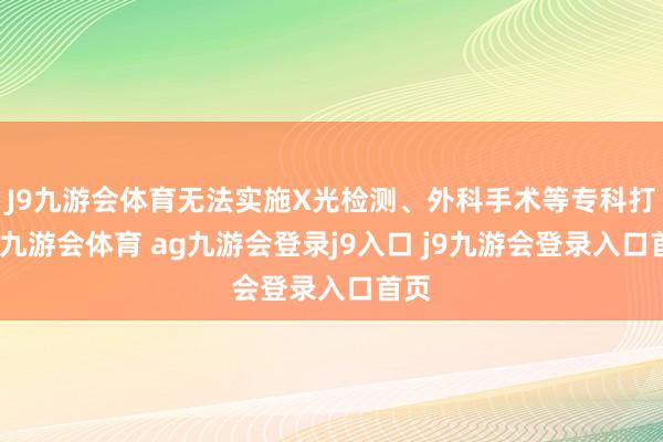J9九游会体育无法实施X光检测、外科手术等专科打扰-九游会体育 ag九游会登录j9入口 j9九游会登录入口首页
