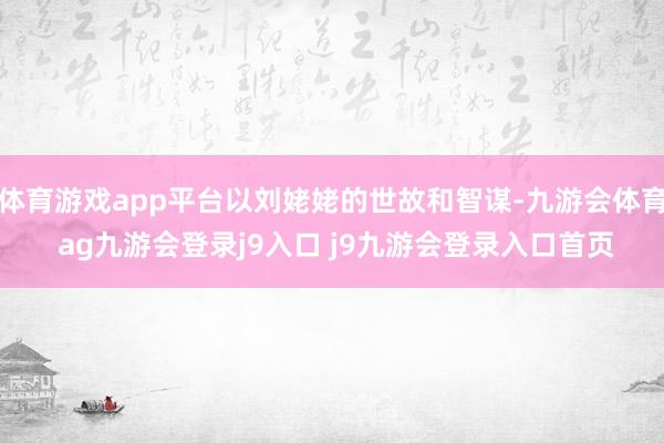 体育游戏app平台以刘姥姥的世故和智谋-九游会体育 ag九游会登录j9入口 j9九游会登录入口首页