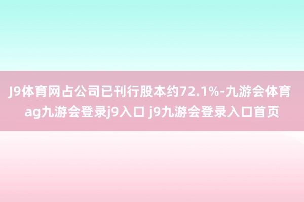 J9体育网占公司已刊行股本约72.1%-九游会体育 ag九游会登录j9入口 j9九游会登录入口首页