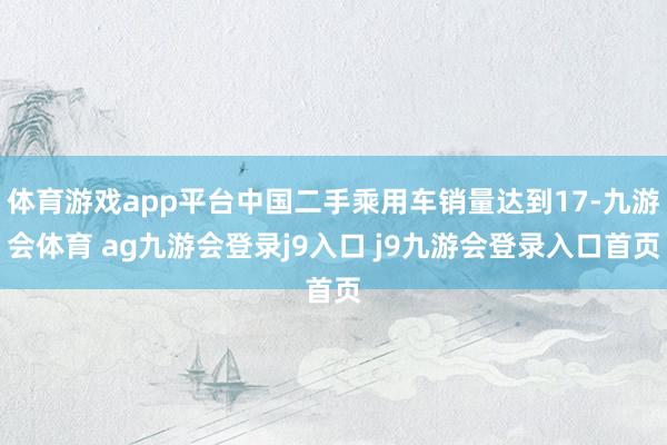 体育游戏app平台中国二手乘用车销量达到17-九游会体育 ag九游会登录j9入口 j9九游会登录入口首页