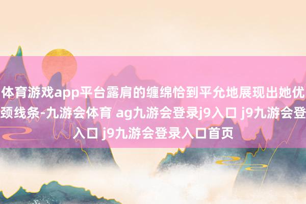 体育游戏app平台露肩的缠绵恰到平允地展现出她优好意思的肩颈线条-九游会体育 ag九游会登录j9入口 j9九游会登录入口首页