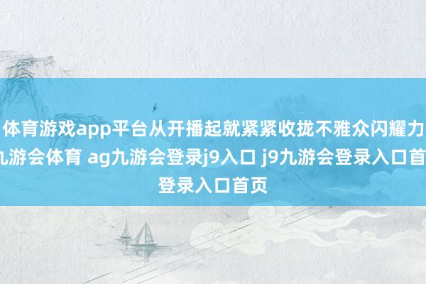 体育游戏app平台从开播起就紧紧收拢不雅众闪耀力-九游会体育 ag九游会登录j9入口 j9九游会登录入口首页