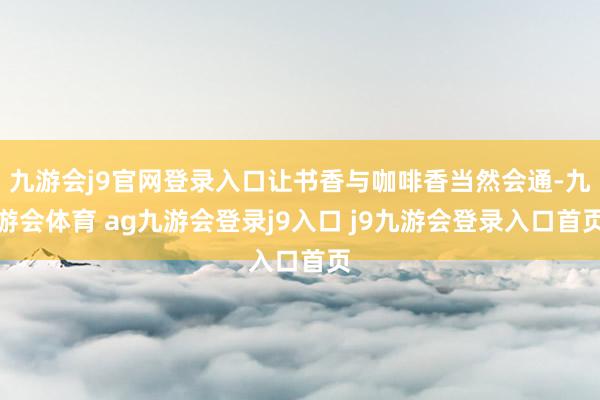 九游会j9官网登录入口让书香与咖啡香当然会通-九游会体育 ag九游会登录j9入口 j9九游会登录入口首页