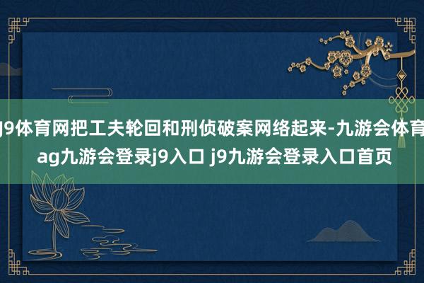 J9体育网把工夫轮回和刑侦破案网络起来-九游会体育 ag九游会登录j9入口 j9九游会登录入口首页
