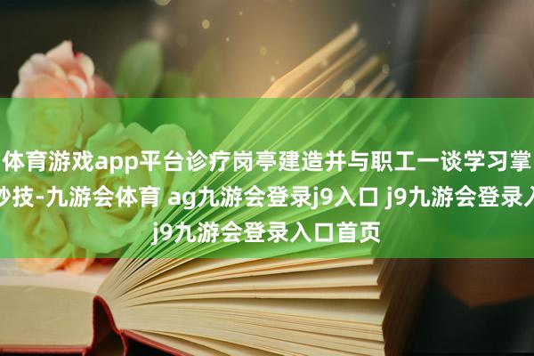 体育游戏app平台诊疗岗亭建造并与职工一谈学习掌合手新妙技-九游会体育 ag九游会登录j9入口 j9九游会登录入口首页