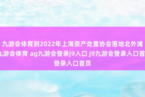 九游会体育到2022年上海资产处置协会落地北外滩-九游会体育 ag九游会登录j9入口 j9九游会登录入口首页