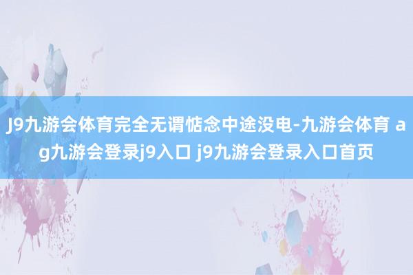 J9九游会体育完全无谓惦念中途没电-九游会体育 ag九游会登录j9入口 j9九游会登录入口首页