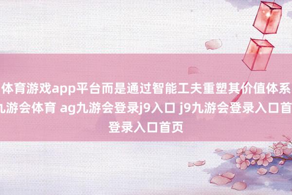 体育游戏app平台而是通过智能工夫重塑其价值体系-九游会体育 ag九游会登录j9入口 j9九游会登录入口首页
