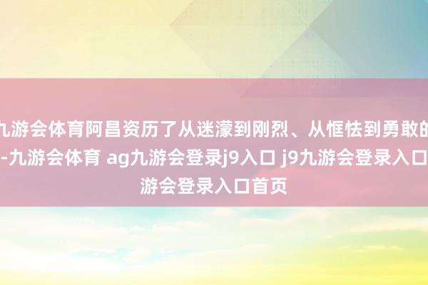 九游会体育阿昌资历了从迷濛到刚烈、从恇怯到勇敢的转化-九游会体育 ag九游会登录j9入口 j9九游会登录入口首页