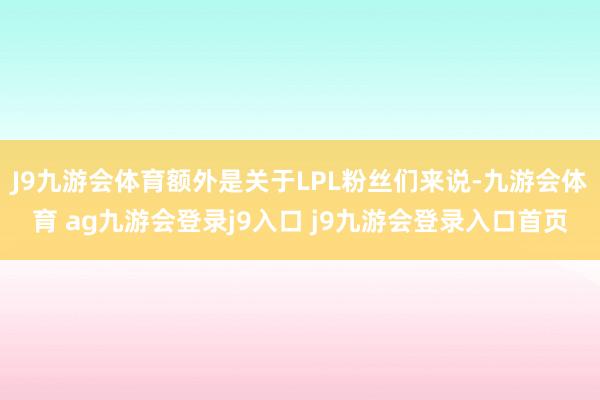 J9九游会体育额外是关于LPL粉丝们来说-九游会体育 ag九游会登录j9入口 j9九游会登录入口首页