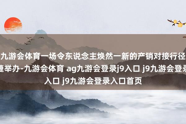 九游会体育一场令东说念主焕然一新的产销对接行径在广州告捷举办-九游会体育 ag九游会登录j9入口 j9九游会登录入口首页