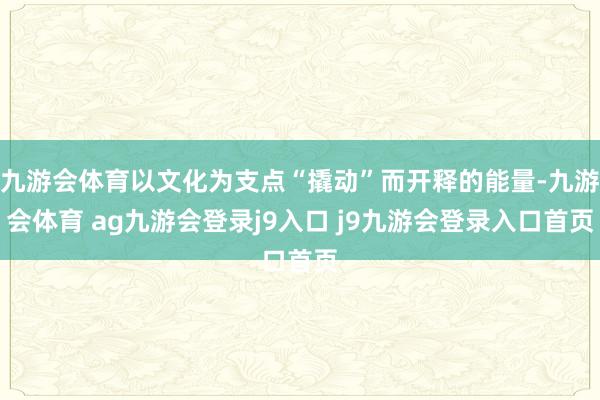 九游会体育以文化为支点“撬动”而开释的能量-九游会体育 ag九游会登录j9入口 j9九游会登录入口首页
