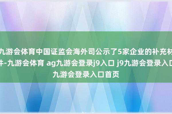 九游会体育中国证监会海外司公示了5家企业的补充材料条件-九游会体育 ag九游会登录j9入口 j9九游会登录入口首页