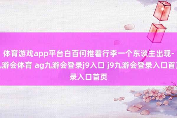 体育游戏app平台白百何推着行李一个东谈主出现-九游会体育 ag九游会登录j9入口 j9九游会登录入口首页