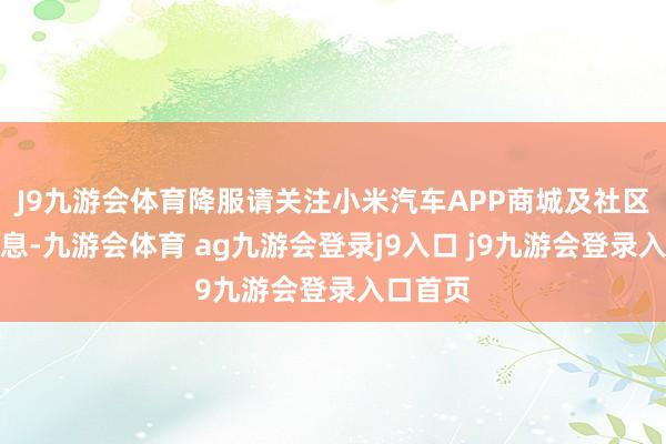 J9九游会体育降服请关注小米汽车APP商城及社区开售信息-九游会体育 ag九游会登录j9入口 j9九游会登录入口首页