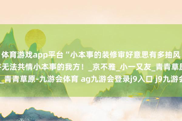体育游戏app平台“小本事的装修审好意思有多抽风?”哈哈哈东说念主始终无法共情小本事的我方!_京不雅_小一又友_青青草原-九游会体育 ag九游会登录j9入口 j9九游会登录入口首页