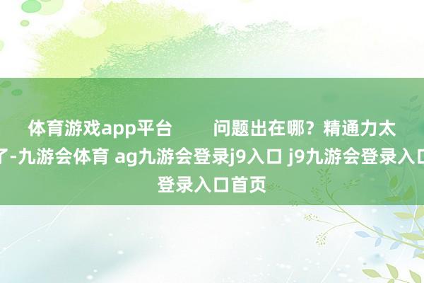 体育游戏app平台 问题出在哪?精通力太散播了-九游会体育 ag九游会登录j9入口 j9九游会登录入口首页