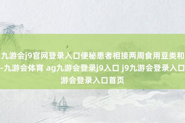 九游会j9官网登录入口便秘患者相接两周食用豆类和菌菇-九游会体育 ag九游会登录j9入口 j9九游会登录入口首页