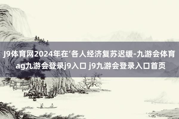 J9体育网2024年在‘各人经济复苏迟缓-九游会体育 ag九游会登录j9入口 j9九游会登录入口首页