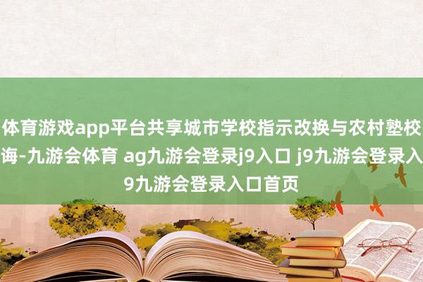 体育游戏app平台共享城市学校指示改换与农村塾校施行训诲-九游会体育 ag九游会登录j9入口 j9九游会登录入口首页