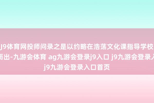 J9体育网投师问录之是以约略在浩荡文化课指导学校中脱颖而出-九游会体育 ag九游会登录j9入口 j9九游会登录入口首页