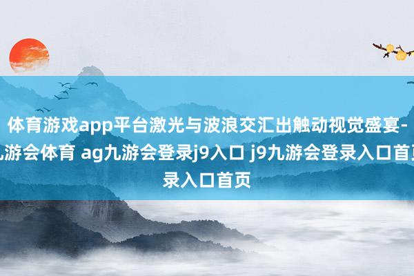 体育游戏app平台激光与波浪交汇出触动视觉盛宴-九游会体育 ag九游会登录j9入口 j9九游会登录入口首页