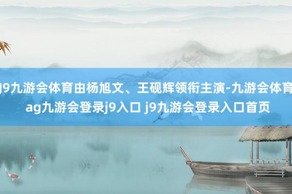 J9九游会体育由杨旭文、王砚辉领衔主演-九游会体育 ag九游会登录j9入口 j9九游会登录入口首页