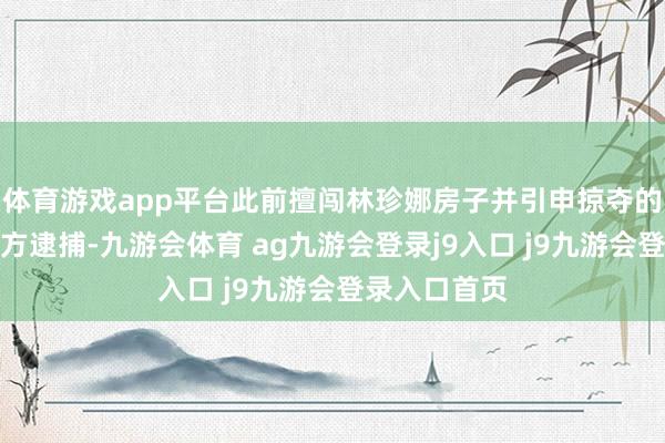 体育游戏app平台此前擅闯林珍娜房子并引申掠夺的须眉已被警方逮捕-九游会体育 ag九游会登录j9入口 j9九游会登录入口首页